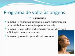 Programa de volta às origens
                      12 semanas
 Semana 11: consultas individuais com nutricionista
  para estabelecer cardápios para nova vida
 Semana 12: consultas individuais com médico para
  solicitação de novos exames
 Semana 13: reunião geral de encerramento
 