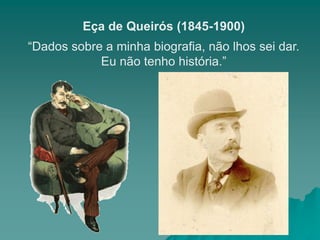 Eça de Queirós (1845-1900)
“Dados sobre a minha biografia, não lhos sei dar.
            Eu não tenho história.”
 
