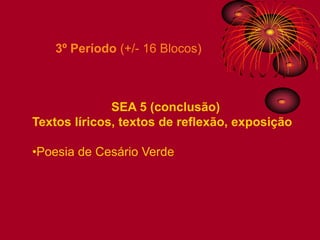 3º Período (+/- 16 Blocos)



              SEA 5 (conclusão)
Textos líricos, textos de reflexão, exposição

•Poesia de Cesário Verde
 