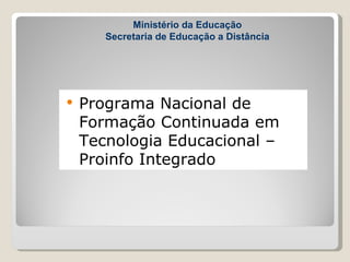 Ministério da Educação
       Secretaria de Educação a Distância




   Programa Nacional de
    Formação Continuada em
    Tecnologia Educacional –
    Proinfo Integrado
 