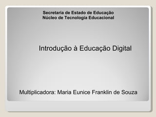 Secretaria de Estado de Educação
         Núcleo de Tecnologia Educacional




       Introdução à Educação Digital




Multiplicadora: Maria Eunice Franklin de Souza
 