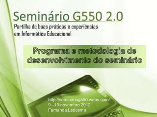 Partilha de boas práticas e experiências
em Informática Educacional




                http://seminariog550.webs.com/
                9 –10 novembro 2012
                Fernanda Ledesma
 