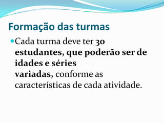 Formação das turmas
Cada turma deve ter 30
 estudantes, que poderão ser de
 idades e séries
 variadas, conforme as
 características de cada atividade.
 