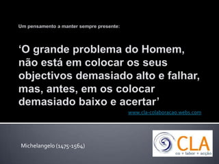 Um pensamento a manter sempre presente:‘O grande problema do Homem, não está em colocar os seus objectivos demasiado alto e falhar, mas, antes, em os colocar demasiado baixo e acertar’ www.cla-colaboracao.webs.com Michelangelo (1475-1564) 