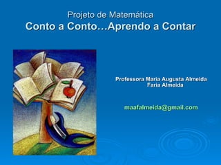 Projeto de Matemática
Conto a Conto…Aprendo a Contar



                  Professora Maria Augusta Almeida
                             Faria Almeida



                     maafalmeida@gmail.com
 