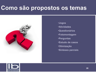 Como são propostos os temas

                 •Jogos
                 •Atividades
                 •Questionários
                 •Fotomontagem
                 •Perguntas
                 •Estudo de casos
                 •Otimização
                 •Sínteses parciais




                                      20
 