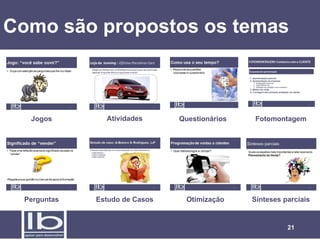 Como são propostos os temas



  Jogos        Atividades      Questionários    Fotomontagem




 Perguntas   Estudo de Casos     Otimização    Sínteses parciais


                                                         21
 