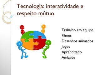 Tecnologia: interatividade e respeito mútuo  Trabalho em equipe Filmes Desenhos animados Jogos Aprendizado Amizade 