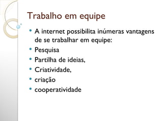 Trabalho em equipe A internet possibilita inúmeras vantagens de se trabalhar em equipe: Pesquisa Partilha de ideias, Criatividade,  criação  cooperatividade 