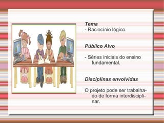 Tema - Raciocínio lógico. Público Alvo - Séries iniciais do ensino fundamental. Disciplinas envolvidas O projeto pode ser ...