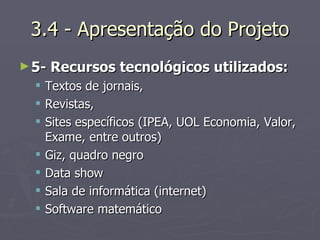 3.4 - Apresentação do Projeto 5- Recursos tecnológicos utilizados: Textos de jornais,  Revistas,  Sites específicos (IPEA, UOL Economia, Valor, Exame, entre outros) Giz, quadro negro  Data show Sala de informática (internet) Software matemático 