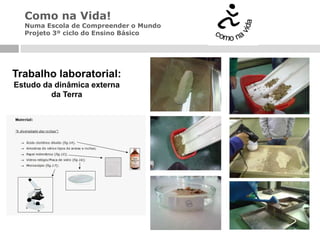 Como na Vida!
  Numa Escola de Compreender o Mundo
  Projeto 3º ciclo do Ensino Básico




Trabalho laboratorial:
Estudo da dinâmica externa
         da Terra
 