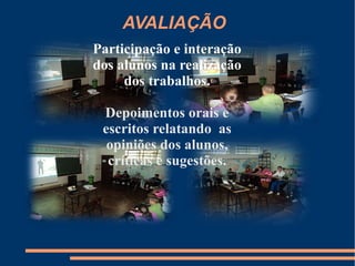 AVALIAÇÃO
Participação e interação
dos alunos na realização
     dos trabalhos.

 Depoimentos orais e
 escritos relatando as
  opiniões dos alunos,
  críticas e sugestões.
 
