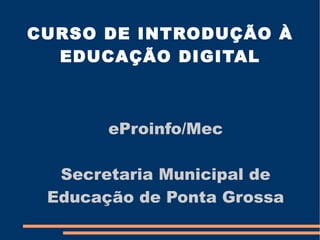 CURSO DE INTRODUÇÃO À
  EDUCAÇÃO DIGITAL



       eProinfo/Mec

  Secretaria Municipal de
 Educação de Ponta Grossa
 