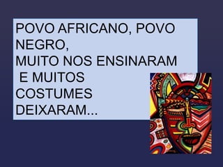 POVO AFRICANO, POVO
NEGRO,
MUITO NOS ENSINARAM
E MUITOS
COSTUMES
DEIXARAM...
 