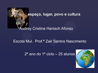 : espaço, lugar, povo e cultura


   Audrey Cristine Hanisch Afonso


Escola Mul. Prof.ª Zair Santos Nascimento


      2º ano do 1º ciclo – 25 alunos
 