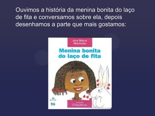 Ouvimos a história da menina bonita do laço
de fita e conversamos sobre ela, depois
desenhamos a parte que mais gostamos:
 