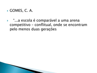   GOMES, C. A.

     “...a escola é comparável a uma arena
    competitivo – conflitual, onde se encontram
    pelo menos duas gerações
 