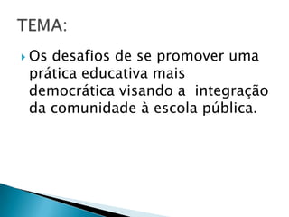  Osdesafios de se promover uma
 prática educativa mais
 democrática visando a integração
 da comunidade à escola pública.
 