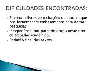    Encontrar livros com citações de autores que
    nos fornecessem embasamento para nossa
    pesquisa;
   Inexperiência por parte do grupo neste tipo
    de trabalho acadêmico;
   Redação final dos textos.
 