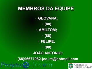 MEMBROS DA EQUIPE
              ●    GEOVANA;
                       ●   (88)
               ●   AMILTOM;
                       ●   (88)
                   ●   FELIPE;
                       ●   (88)
          ●   JOÃO ANTONIO;
●   (88)96671082-joa.im@hotmail.com
 