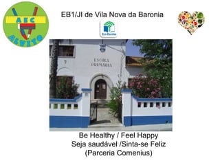 EB1/JI de Vila Nova da Baronia
Be Healthy / Feel Happy
Seja saudável /Sinta-se Feliz
(Parceria Comenius)
 