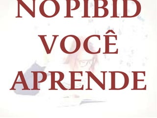 NOPIBID
VOCÊ
APRENDE