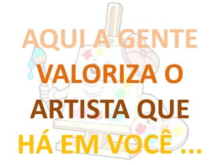 AQUI A GENTE
VALORIZA O
ARTISTA QUE
HÁ EM VOCÊ ...