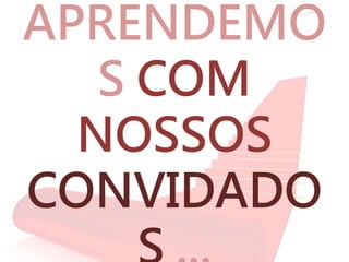 APRENDEMO
S COM
NOSSOS
CONVIDADO