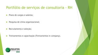 Portfólio de serviços de consultoria - RH
 Plano de cargos e salários;
 Pesquisa de clima organizacional;
 Recrutamento e seleção;
 Treinamentos e capacitação (Treinamentos in company).
 