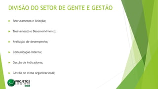 DIVISÃO DO SETOR DE GENTE E GESTÃO
 Recrutamento e Seleção;
 Treinamento e Desenvolvimento;
 Avaliação de desempenho;
 Comunicação interna;
 Gestão de indicadores;
 Gestão do clima organizacional;
 