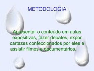 METODOLOGIA



 Apresentar o conteúdo em aulas
 expositivas, fazer debates, expor
cartazes confeccionados por eles e
assistir filmes e documentários.
 