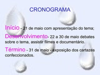 CRONOGRAMA


Início - 21 de maio com apresentação do tema;
Desenvolvimento- 22 a 30 de maio debates
sobre o tema, assistir filmes e documentário.

Término - 31 de maio - exposição dos cartazes
confeccionados.
 