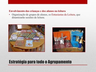 Estratégia para todo o Agrupamento 
Envolvimento das crianças e dos alunos na leitura 
•Organização de grupos de alunos, os Entusiastas da Leitura, que dinamizarão sessões de leitura. 
 