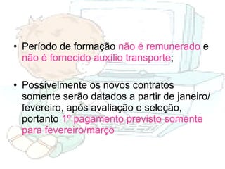 Período de formação  não é remunerado  e  não é fornecido auxílio transporte ; Possivelmente os novos contratos somente serão datados a partir de janeiro/fevereiro, após avaliação e seleção, portanto  1º pagamento previsto somente para fevereiro/março 