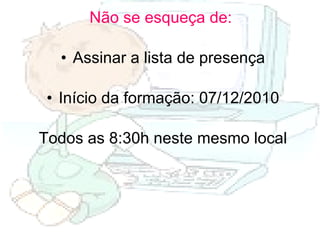 Não se esqueça de:  Assinar a lista de presença Início da formação: 07/12/2010 Todos as 8:30h neste mesmo local 