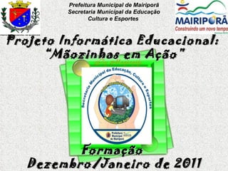 Prefeitura Municipal de Mairiporã Secretaria Municipal da Educação Cultura e Esportes   Projeto Informática Educacional:  “ Mãozinhas em Ação” Formação  Dezembro/Janeiro de 2011 