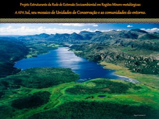 Projeto Estruturante da Rede de Extensão Socioambiental em Regiões Mínero-metalúrgicas:
A APA Sul, seu mosaico de Unidades de Conservação e as comunidades do entorno.




                                                                                   Miguel Andrade ©
 