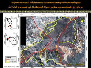 Projeto Estruturante da Rede de Extensão Socioambiental em Regiões Mínero-metalúrgicas:
        A APA Sul, seu mosaico de Unidades de Conservação e as comunidades do entorno.




Fonte: Biodiversitas & IEF
 