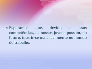  Esperamos que, devido a essas
competências, os nossos jovens possam, no
futuro, inserir-se mais facilmente no mundo
do trabalho.
 