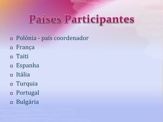  Polónia - país coordenador
 França
 Taiti
 Espanha
 Itália
 Turquia
 Portugal
 Bulgária
 