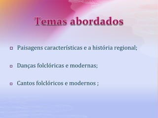  Paisagens características e a história regional;
 Danças folclóricas e modernas;
 Cantos folclóricos e modernos ;
 