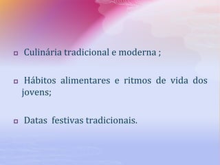  Culinária tradicional e moderna ;
 Hábitos alimentares e ritmos de vida dos
jovens;
 Datas festivas tradicionais.
 