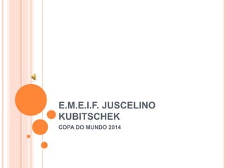 E.M.E.I.F. JUSCELINO 
KUBITSCHEK 
COPA DO MUNDO 2014 
 