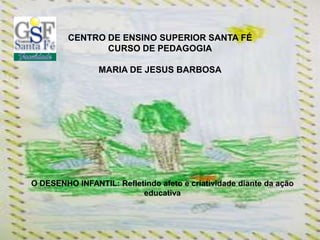 CENTRO DE ENSINO SUPERIOR SANTA FÉ
CURSO DE PEDAGOGIA
MARIA DE JESUS BARBOSA

O DESENHO INFANTIL: Refletindo afeto e criatividade diante da ação
educativa

 