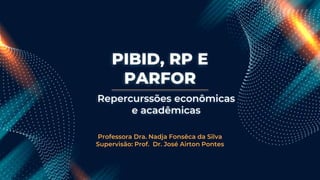 PIBID, RP E
PARFOR
Professora Dra. Nadja Fonsêca da Silva
Supervisão: Prof. Dr. José Airton Pontes
Repercurssões econômicas
e acadêmicas
 