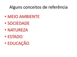 Alguns conceitos de referência
• MEIO AMBIENTE
• SOCIEDADE
• NATUREZA
• ESTADO
• EDUCAÇÃO
 