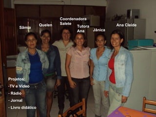 Ana Cleide Jânica Tutora Ana CoordenadoraSalete Quelen Sâmia Projetos: TV e Vídeo Rádio Jornal Livro didático 