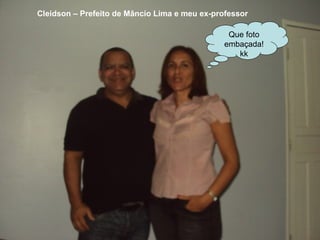 Cleidson – Prefeito de Mâncio Lima e meu ex-professor Que foto embaçada! kk 