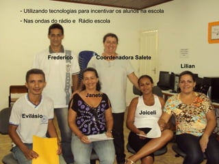 Evilásio  Frederico Coordenadora Salete Janete Joiceli Lilian Utilizando tecnologias para incentivar os alunos na escola Nas ondas do rádio e  Rádio escola  